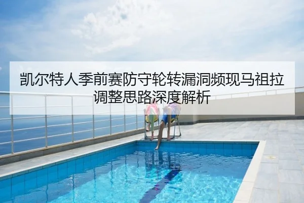 凯尔特人季前赛防守轮转漏洞频现马祖拉调整思路深度解析