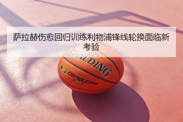 萨拉赫伤愈回归训练利物浦锋线轮换面临新考验