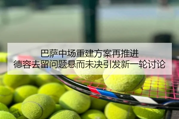 巴萨中场重建方案再推进 德容去留问题悬而未决引发新一轮讨论