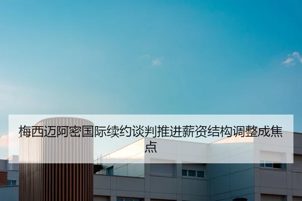 梅西迈阿密国际续约谈判推进薪资结构调整成焦点