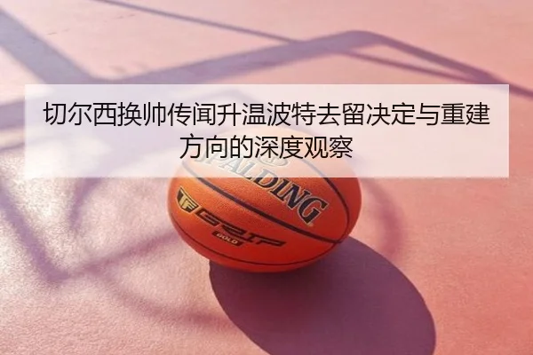 切尔西换帅传闻升温波特去留决定与重建方向的深度观察