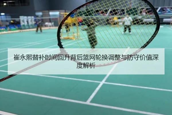 崔永熙替补时间回升背后篮网轮换调整与防守价值深度解析